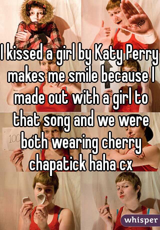 I kissed a girl by Katy Perry makes me smile because I made out with a girl to that song and we were both wearing cherry chapatick haha cx