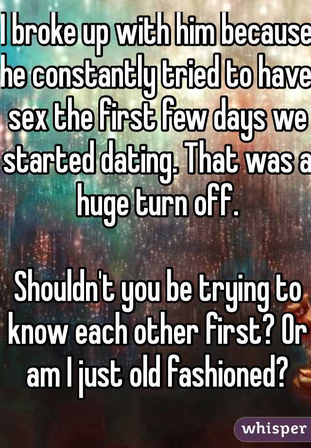 I broke up with him because he constantly tried to have sex the first few days we started dating. That was a huge turn off. 

Shouldn't you be trying to know each other first? Or am I just old fashioned? 