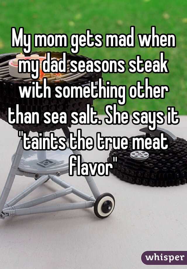 
My mom gets mad when my dad seasons steak with something other than sea salt. She says it "taints the true meat flavor"