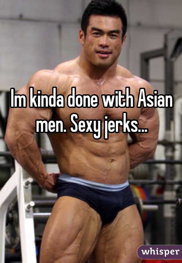 Im kinda done with Asian men. Sexy jerks... 