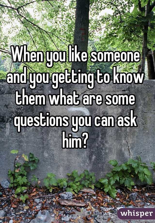 When you like someone and you getting to know them what are some questions you can ask him?