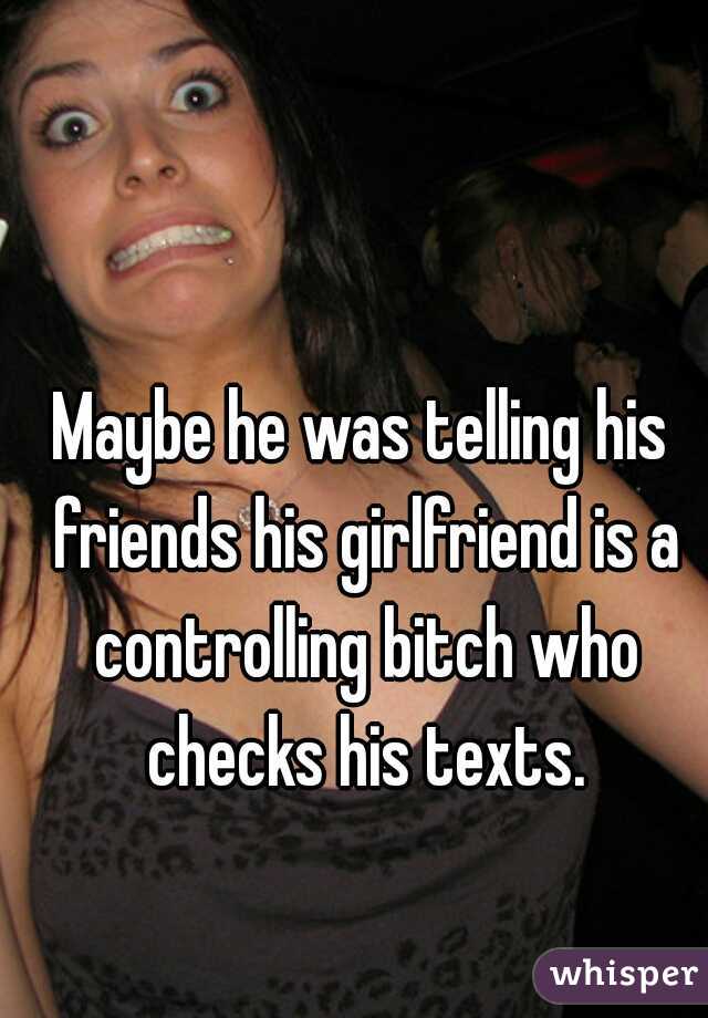 Maybe he was telling his friends his girlfriend is a controlling bitch who checks his texts.