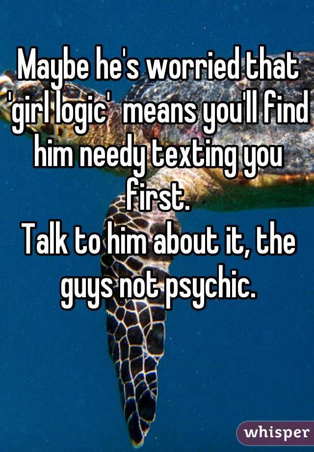 Maybe he's worried that 'girl logic'  means you'll find him needy texting you first.
Talk to him about it, the guys not psychic.