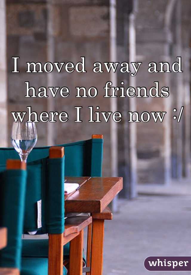 I moved away and have no friends where I live now :/ 