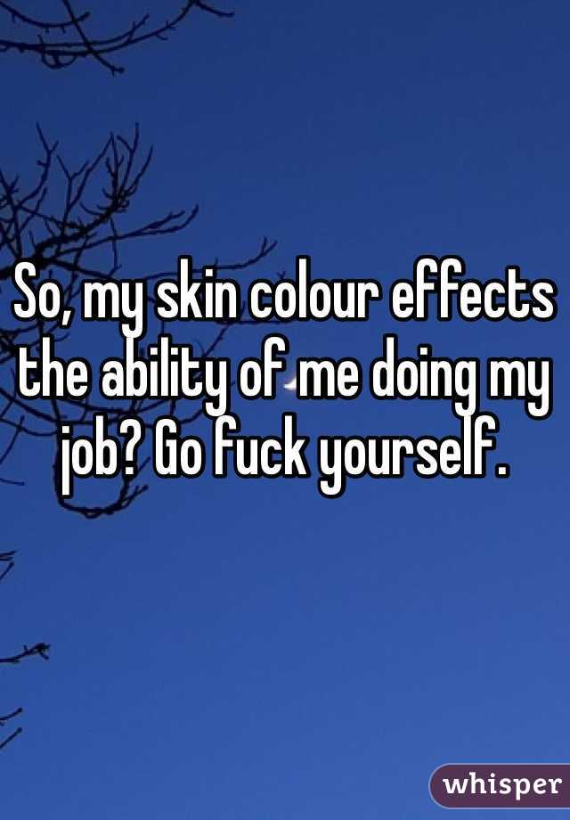 So, my skin colour effects the ability of me doing my job? Go fuck yourself. 