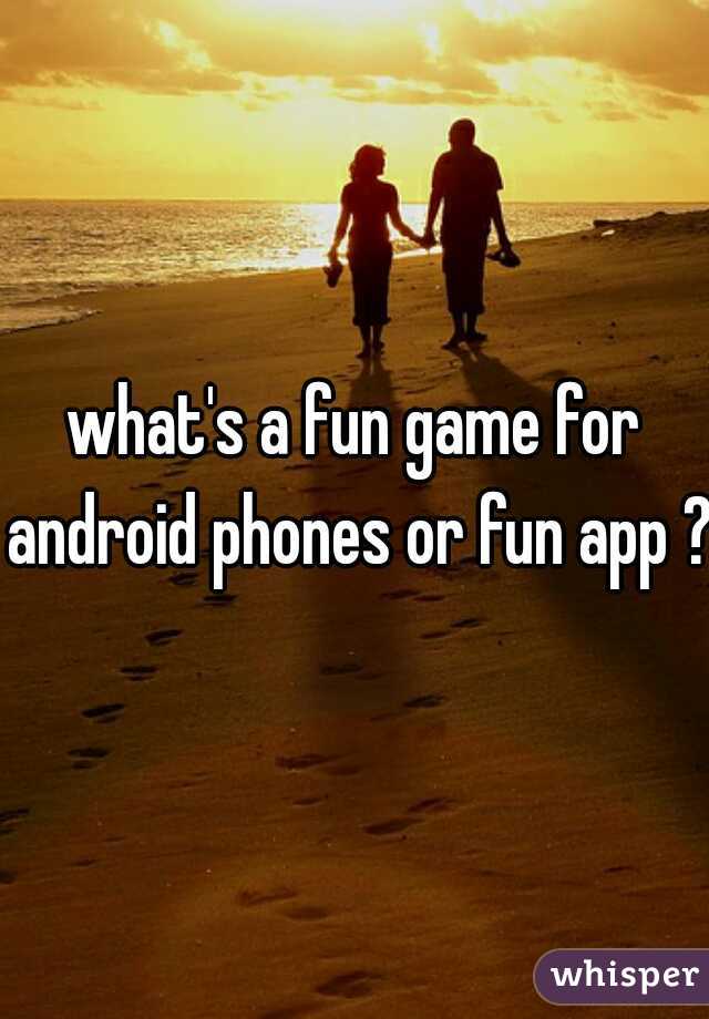 what's a fun game for android phones or fun app ?