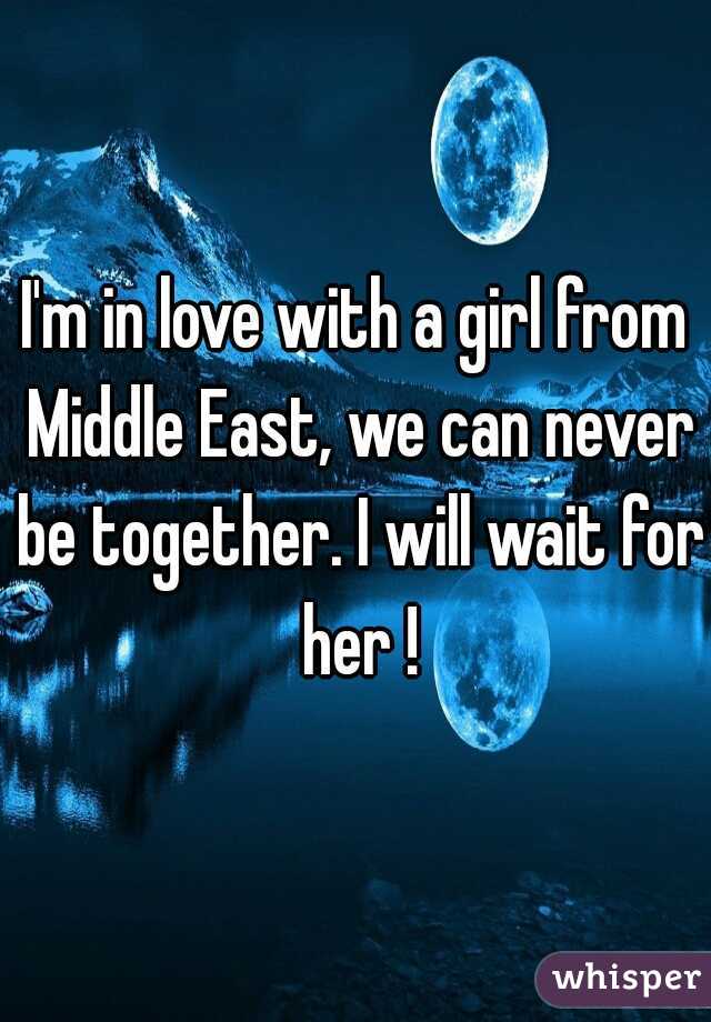 I'm in love with a girl from Middle East, we can never be together. I will wait for her !