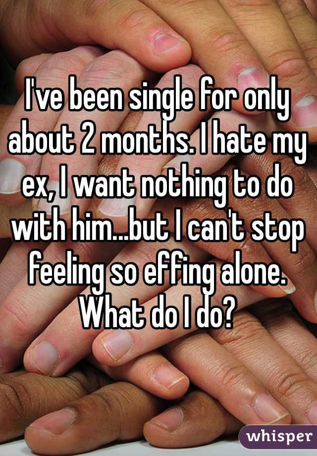 I've been single for only about 2 months. I hate my ex, I want nothing to do with him...but I can't stop feeling so effing alone. What do I do?