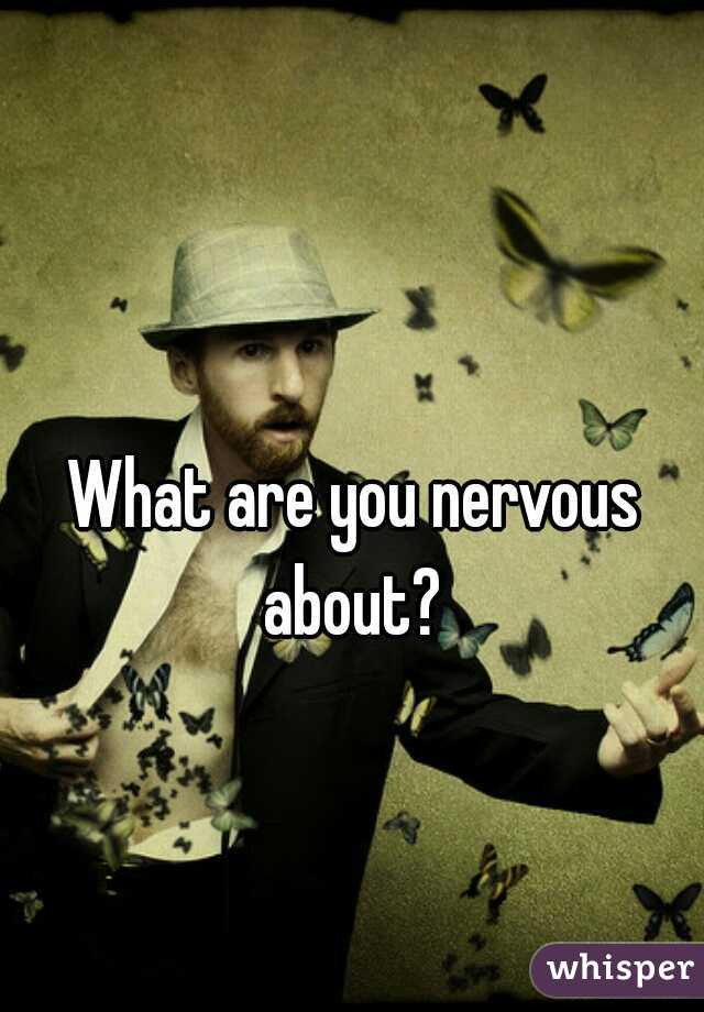 What are you nervous about? 