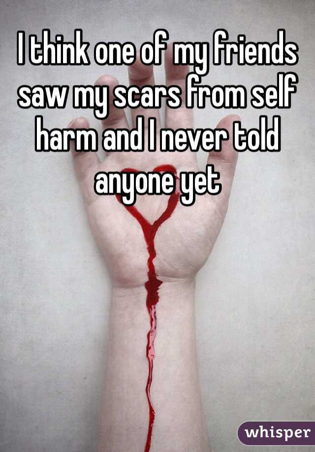 I think one of my friends saw my scars from self harm and I never told anyone yet