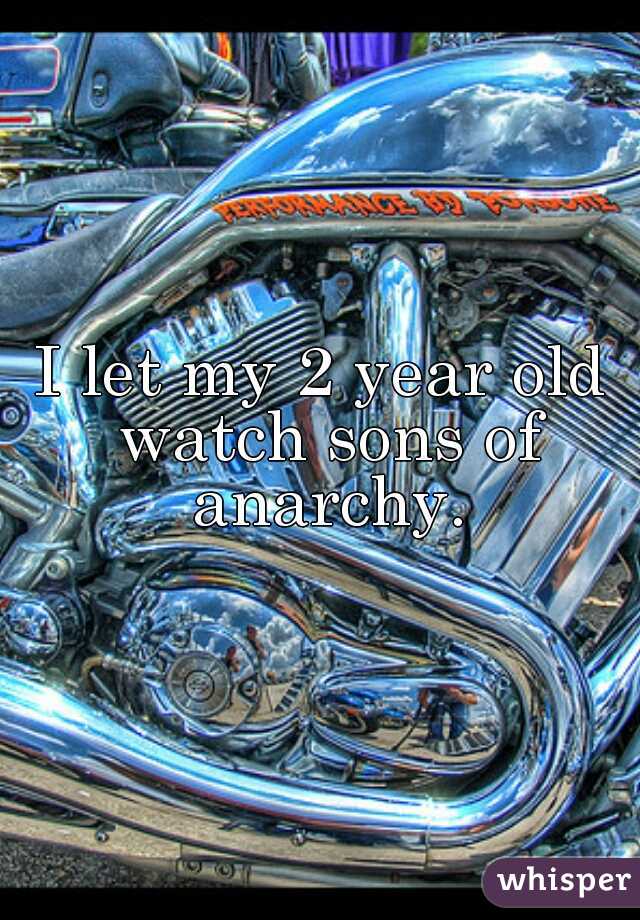 I let my 2 year old watch sons of anarchy.