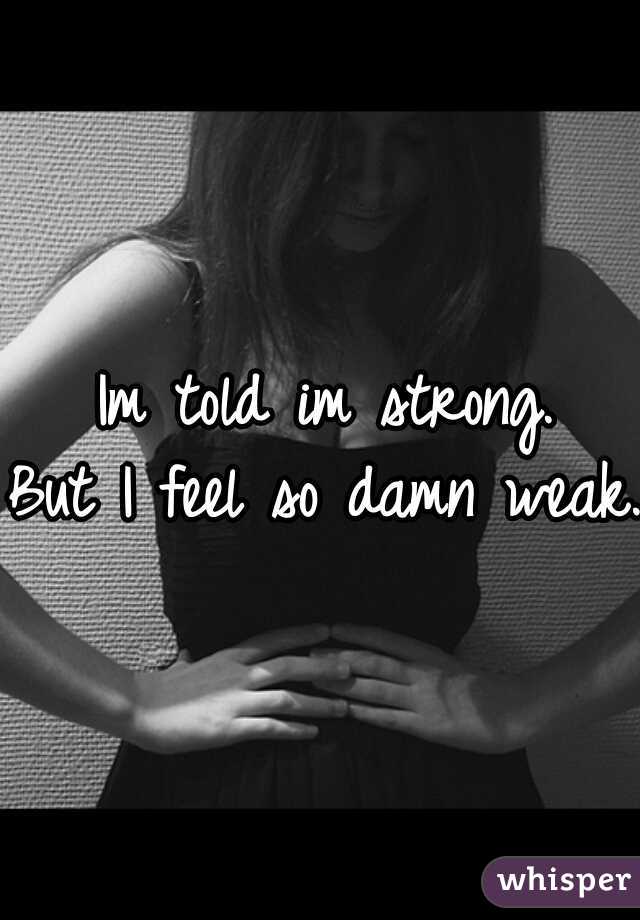 Im told im strong.
But I feel so damn weak.