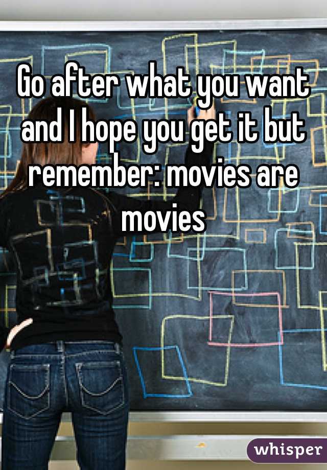 Go after what you want and I hope you get it but remember: movies are movies