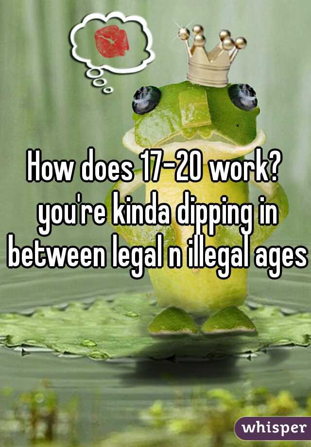 How does 17-20 work? you're kinda dipping in between legal n illegal ages