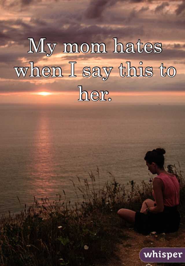 My mom hates when I say this to her. 

