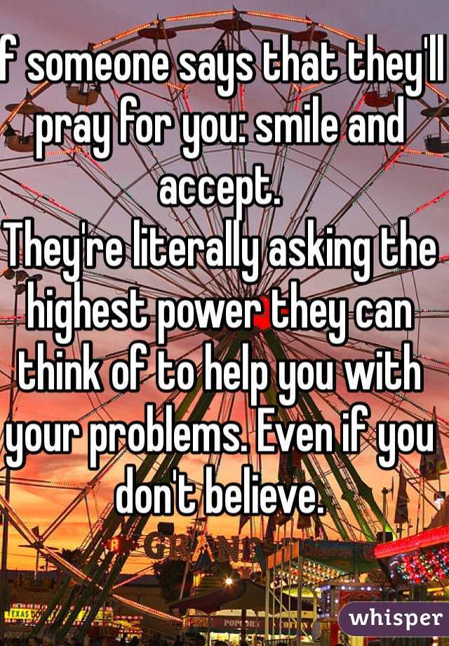 If someone says that they'll pray for you: smile and accept. 
They're literally asking the highest power they can think of to help you with your problems. Even if you don't believe. 