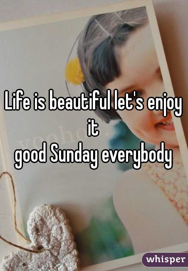 Life is beautiful let's enjoy it 
good Sunday everybody
