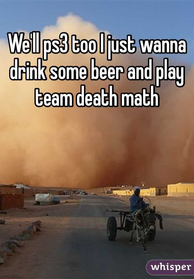 We'll ps3 too I just wanna drink some beer and play team death math 