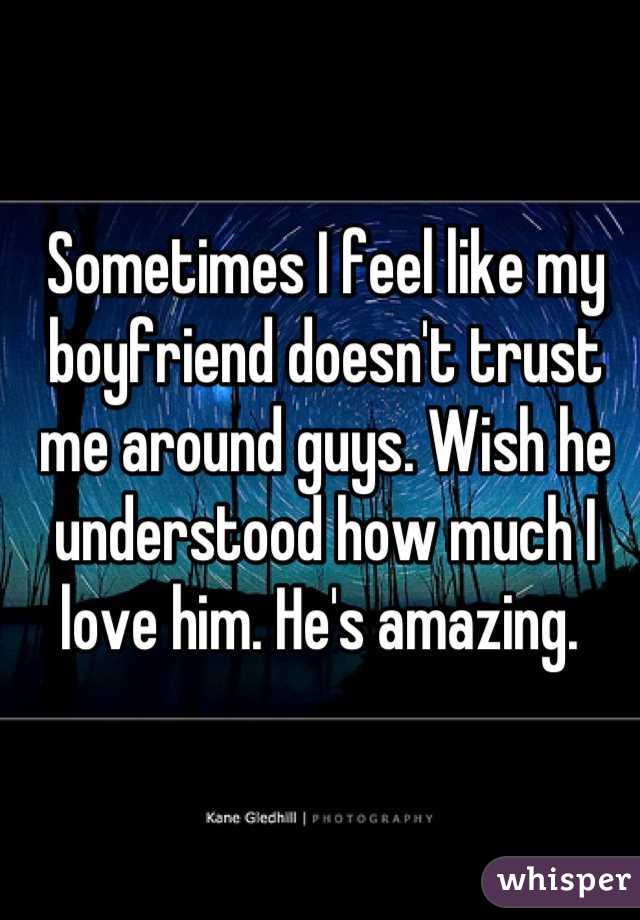 Sometimes I feel like my boyfriend doesn't trust me around guys. Wish he understood how much I love him. He's amazing. 