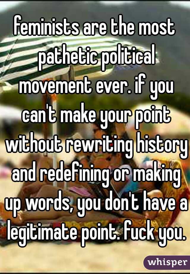 feminists are the most pathetic political movement ever. if you can't make your point without rewriting history and redefining or making up words, you don't have a legitimate point. fuck you.