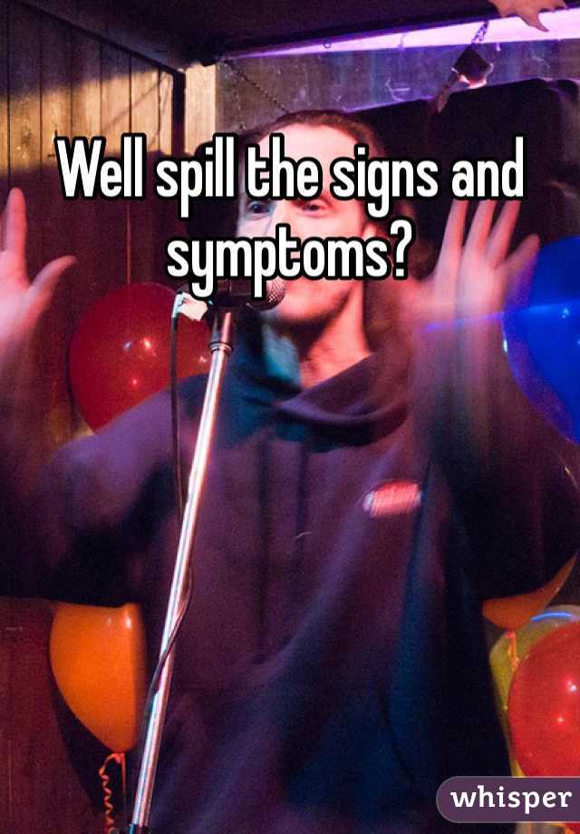 Well spill the signs and symptoms?