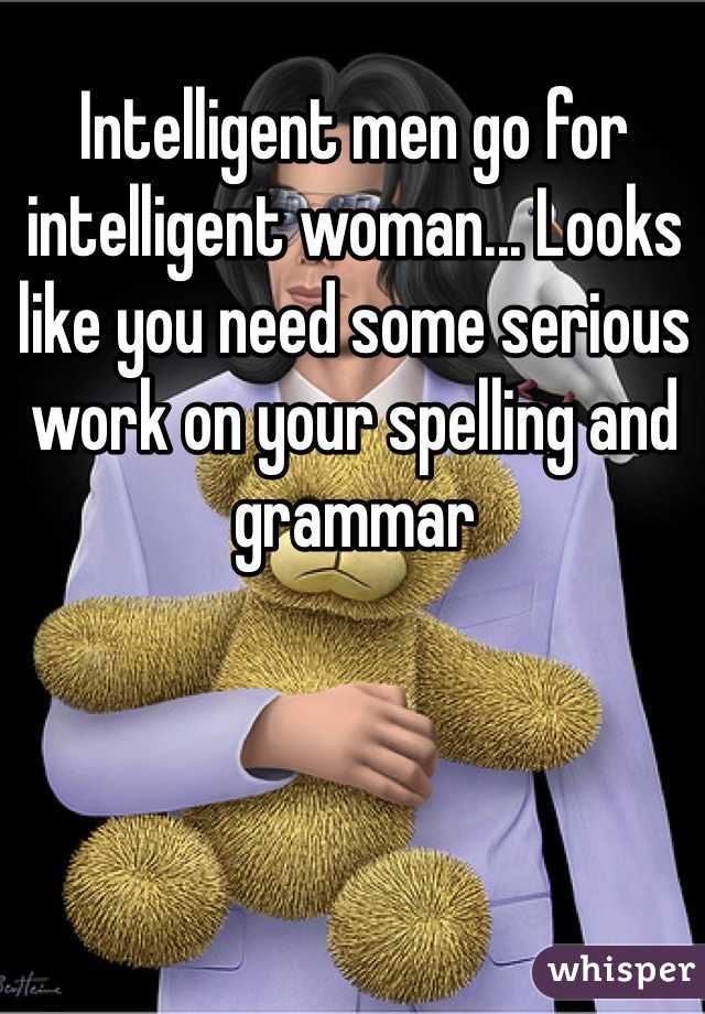 Intelligent men go for intelligent woman... Looks like you need some serious work on your spelling and grammar   