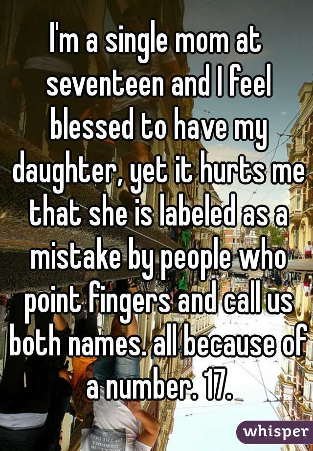 I'm a single mom at seventeen and I feel blessed to have my daughter, yet it hurts me that she is labeled as a mistake by people who point fingers and call us both names. all because of a number. 17.
