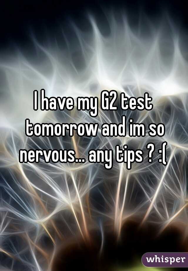 I have my G2 test tomorrow and im so nervous... any tips ? :( 