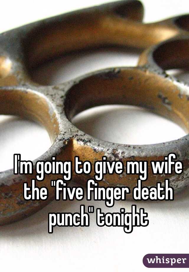 I'm going to give my wife the "five finger death punch" tonight