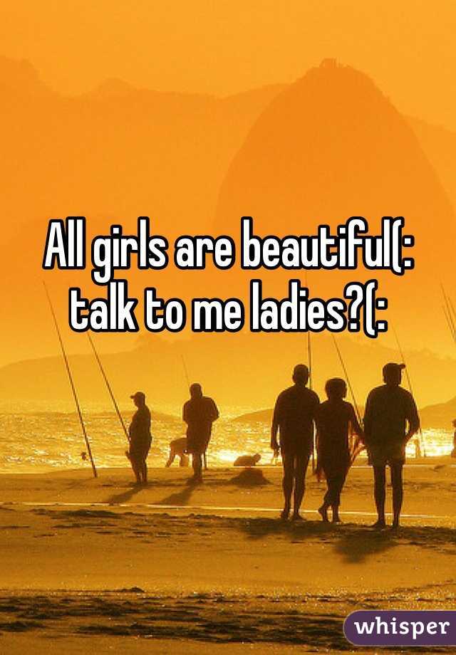 All girls are beautiful(: talk to me ladies?(: