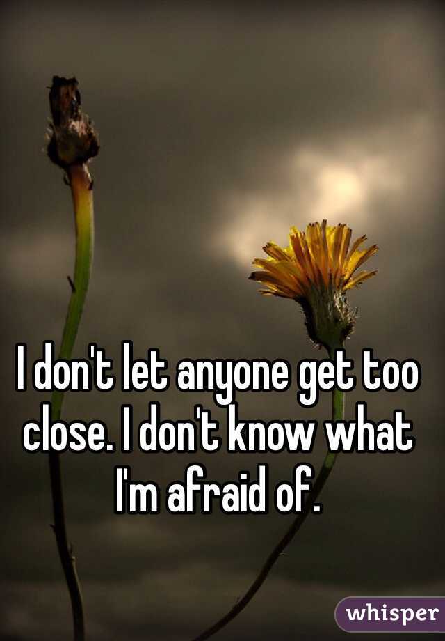 I don't let anyone get too close. I don't know what I'm afraid of. 
