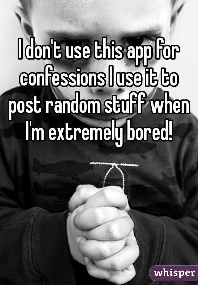 I don't use this app for confessions I use it to post random stuff when I'm extremely bored!