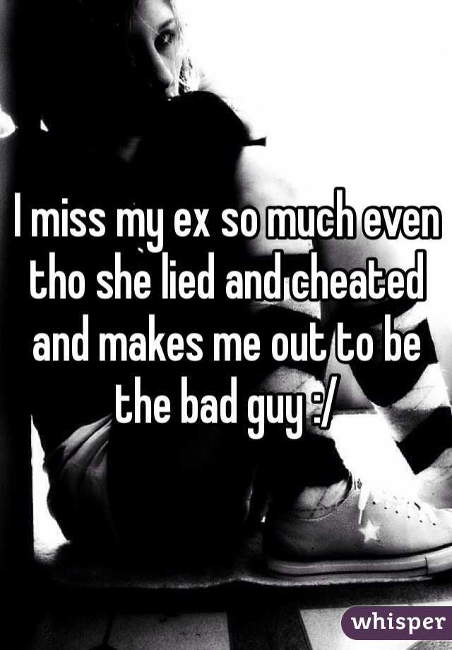 I miss my ex so much even tho she lied and cheated and makes me out to be the bad guy :/