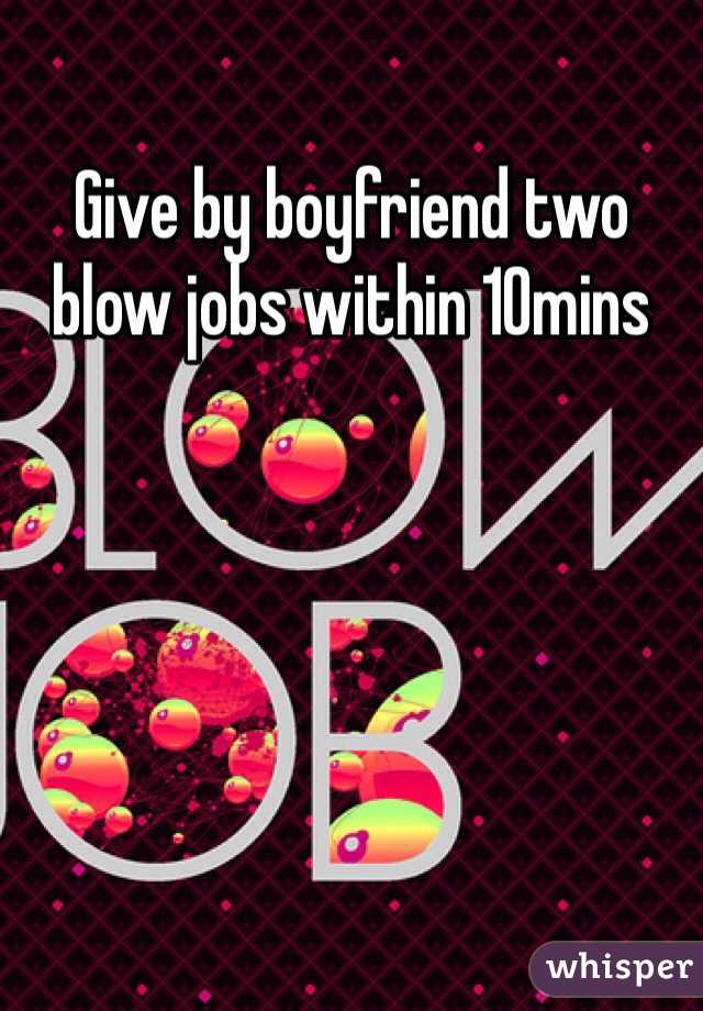 Give by boyfriend two blow jobs within 10mins 
