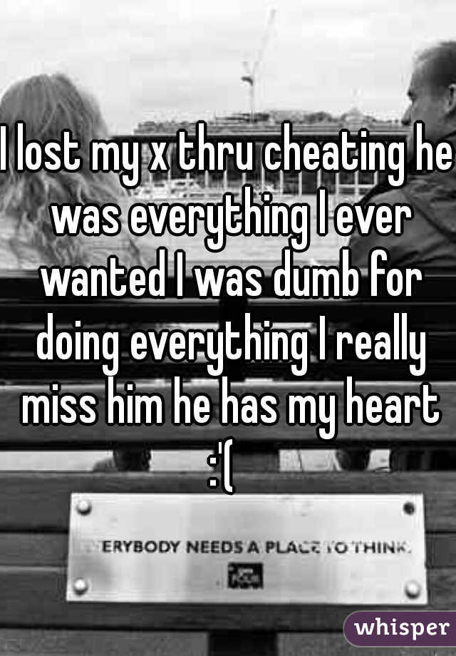 I lost my x thru cheating he was everything I ever wanted I was dumb for doing everything I really miss him he has my heart :'(  