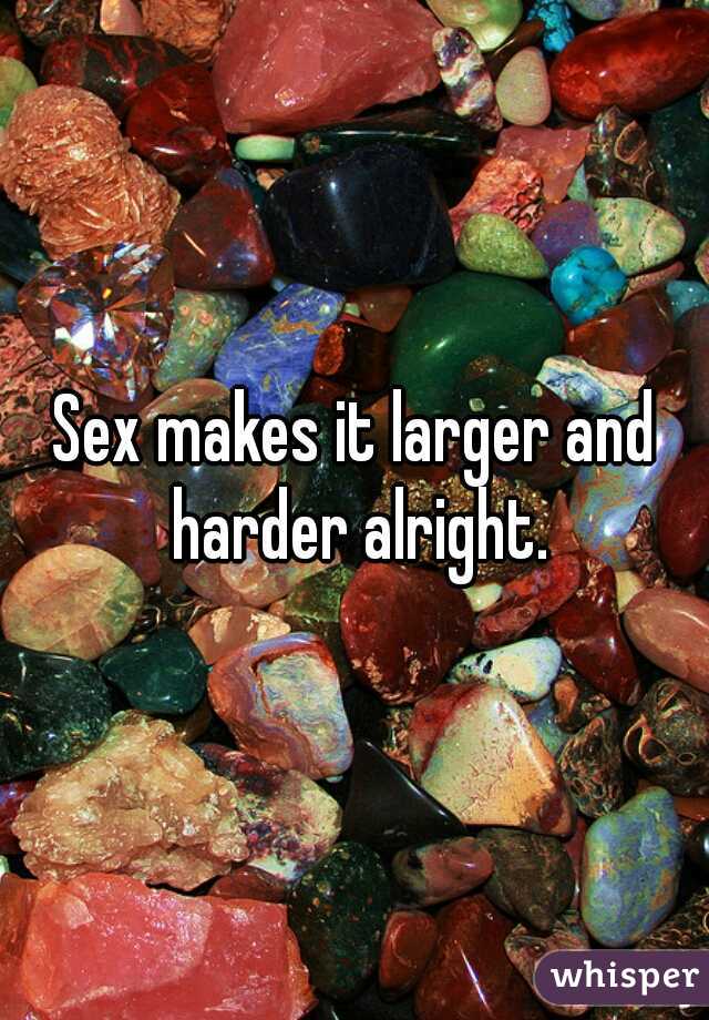 Sex makes it larger and harder alright.