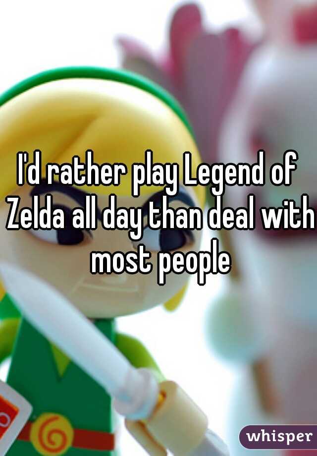 I'd rather play Legend of Zelda all day than deal with most people
