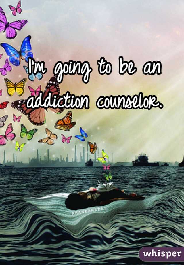 I'm going to be an addiction counselor. 