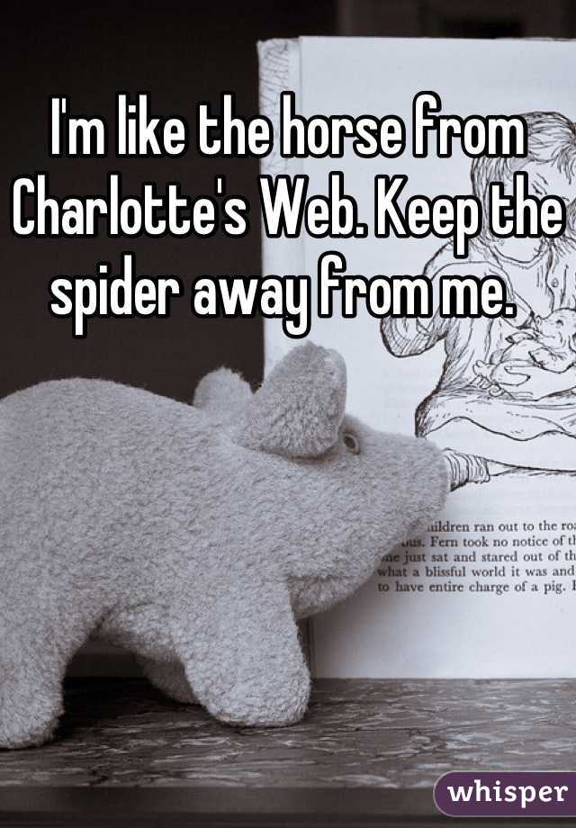 I'm like the horse from Charlotte's Web. Keep the spider away from me. 