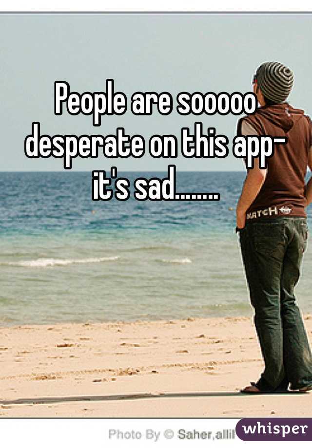 People are sooooo desperate on this app- it's sad........
