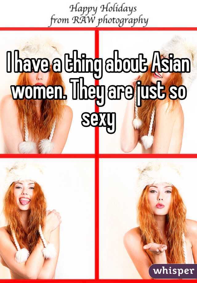 I have a thing about Asian women. They are just so sexy