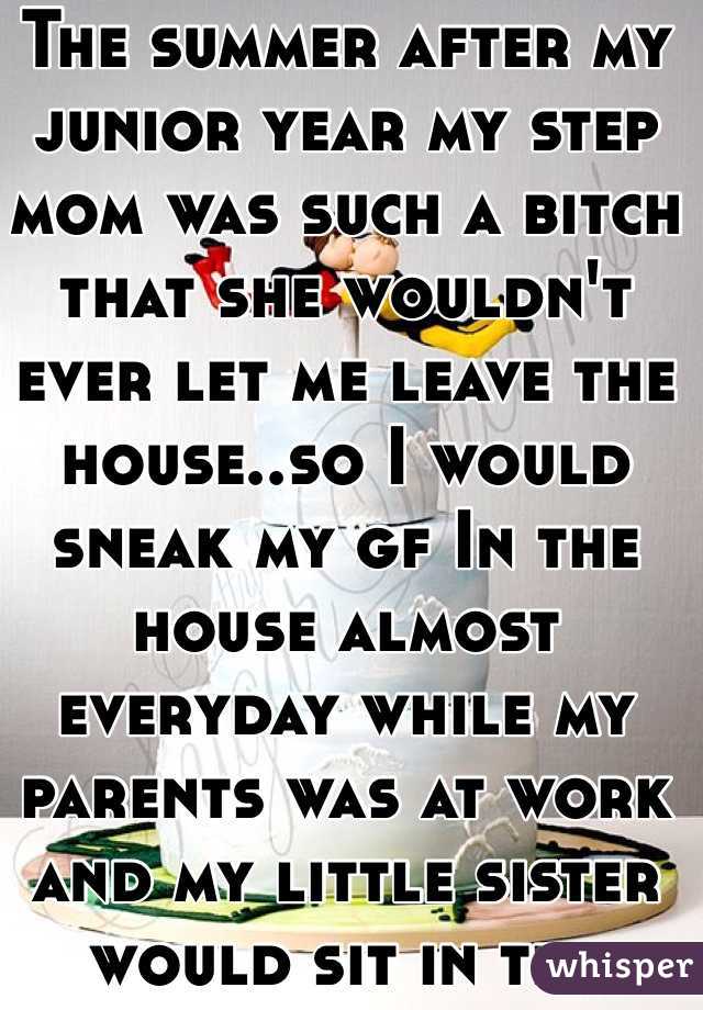 The summer after my junior year my step mom was such a bitch that she wouldn't ever let me leave the house..so I would sneak my gf In the house almost everyday while my parents was at work and my little sister would sit in the living room watching for them while me and her had sex 