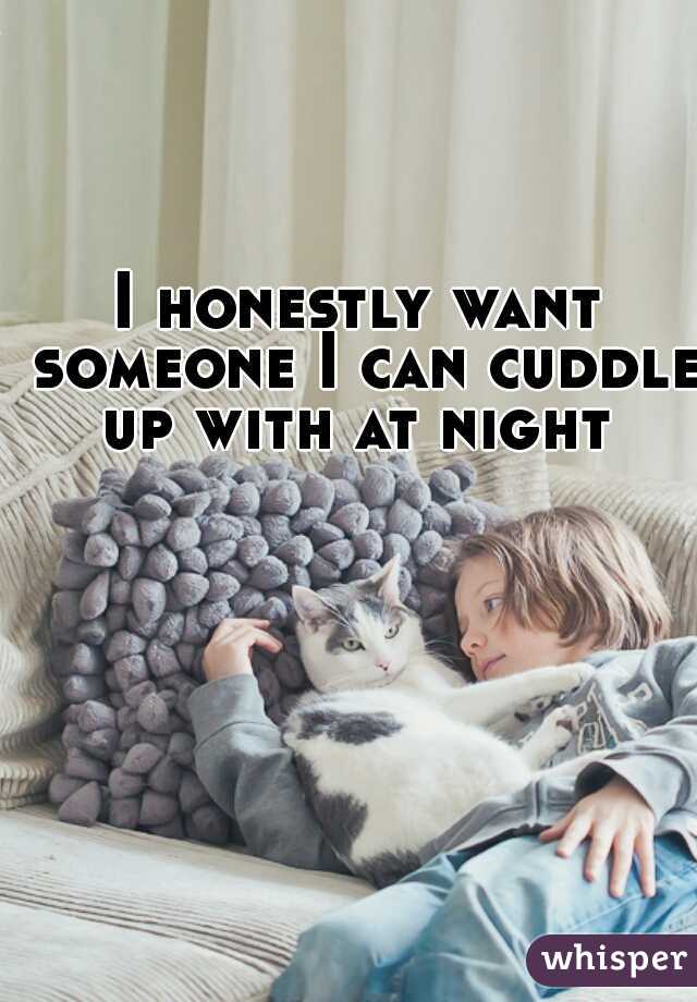I honestly want someone I can cuddle up with at night 