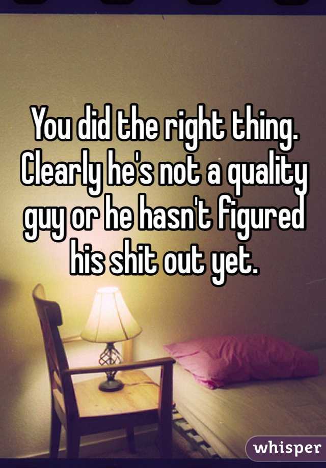 You did the right thing. Clearly he's not a quality guy or he hasn't figured his shit out yet.