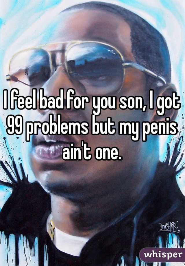 I feel bad for you son, I got 99 problems but my penis ain't one.