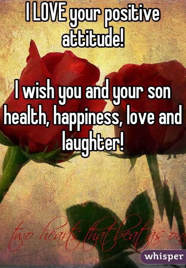 I LOVE your positive attitude!

I wish you and your son health, happiness, love and laughter!
