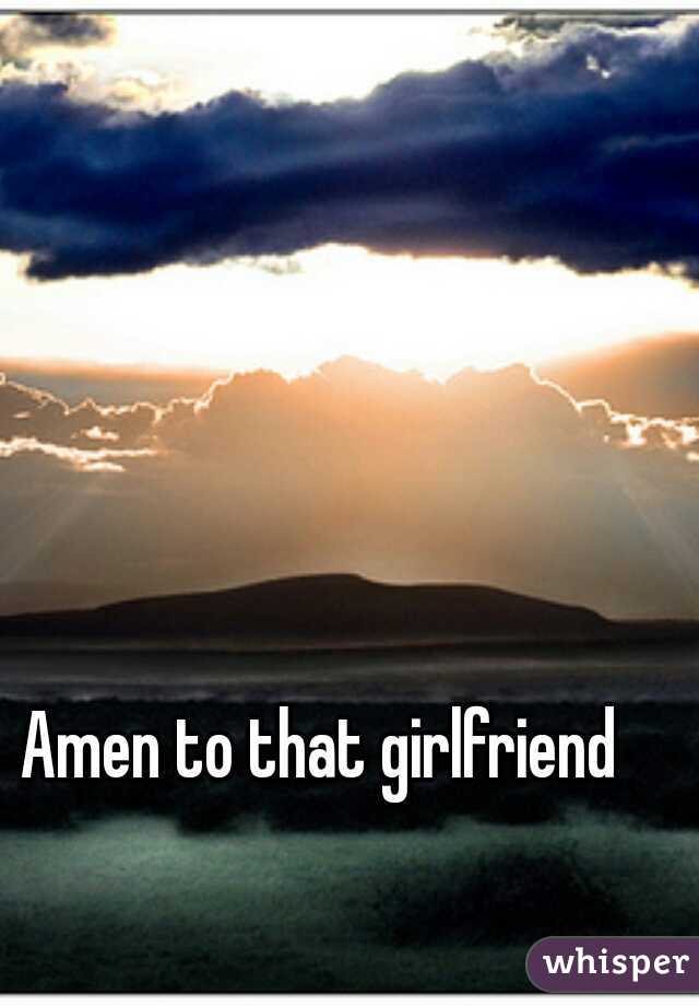 Amen to that girlfriend