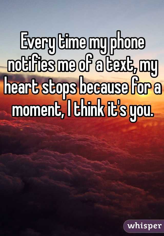 Every time my phone notifies me of a text, my heart stops because for a moment, I think it's you.