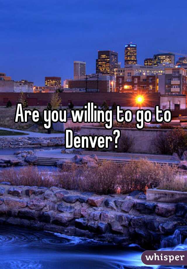 Are you willing to go to Denver? 