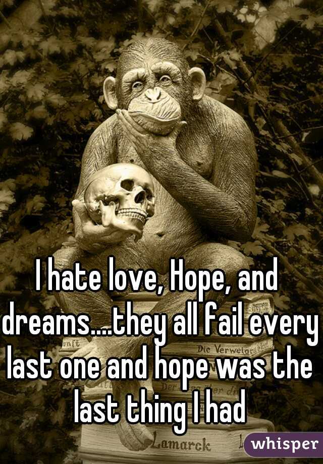I hate love, Hope, and dreams....they all fail every last one and hope was the last thing I had